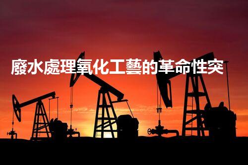 廢水處理氧化工藝的革命性突破？